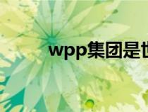 wpp集团是世界500强吗（wpp）