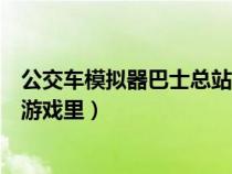 公交车模拟器巴士总站（巴士模拟怎么把在支援站的车弄到游戏里）