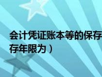 会计凭证账本等的保存年限为多少年（会计凭证账本等的保存年限为）