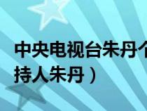 中央电视台朱丹个人资料简介（中央电视台主持人朱丹）