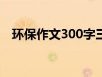 环保作文300字三年级（环保作文300字）