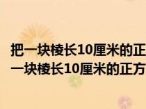 把一块棱长10厘米的正方体铁块锻造成40厘米的长方体（把一块棱长10厘米的正方体铁块）