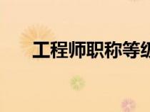 工程师职称等级表（工程师职称等级）