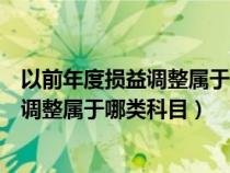 以前年度损益调整属于哪类科目在哪里增加（以前年度损益调整属于哪类科目）