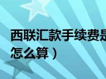 西联汇款手续费是哪方支付（西联汇款手续费怎么算）