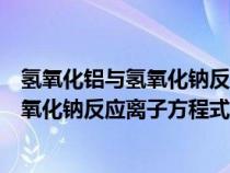 氢氧化铝与氢氧化钠反应离子方程式及现象（氢氧化铝与氢氧化钠反应离子方程式）