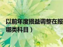 以前年度损益调整在报表哪里体现（以前年度损益调整属于哪类科目）