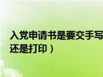 入党申请书是要交手写的还是打印的（入党申请书需要手写还是打印）