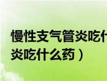 慢性支气管炎吃什么药效果最好（慢性支气管炎吃什么药）