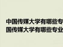 中国传媒大学有哪些专业数字传媒艺术专业哪年开始的（中国传媒大学有哪些专业）