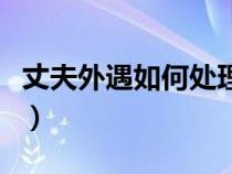 丈夫外遇如何处理小三（丈夫有外遇如何处理）