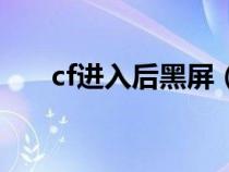 cf进入后黑屏（为什么cf进去后黑屏）