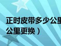 正时皮带多少公里更换多少钱（正时皮带多少公里更换）