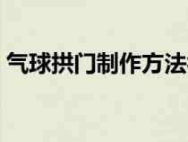 气球拱门制作方法视频（气球拱门制作方法）