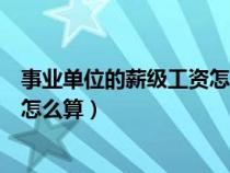 事业单位的薪级工资怎么算出来的呢（事业单位的薪级工资怎么算）