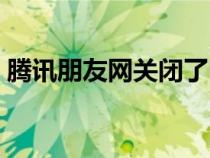 腾讯朋友网关闭了吗（腾讯朋友网登陆首页）