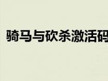 骑马与砍杀激活码8位（骑马与砍杀激活码）