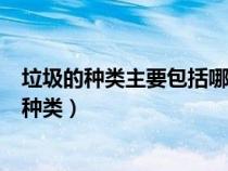 垃圾的种类主要包括哪四类?它们分别又是什么呢?（垃圾的种类）