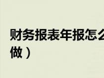 财务报表年报怎么做分析（财务报表年报怎么做）