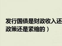 发行国债是财政收入还是财政支出（发行国债是积极的财政政策还是紧缩的）