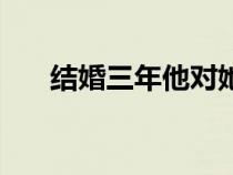 结婚三年他对她弃如敝履（弃如敝履）