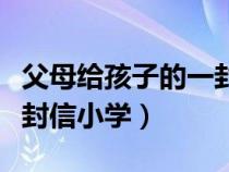 父母给孩子的一封信小学生（父母给孩子的一封信小学）