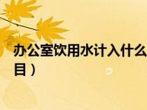 办公室饮用水计入什么科目成本（办公室饮用水计入什么科目）