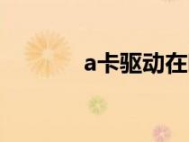 a卡驱动在哪（a卡驱动官网）