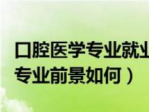 口腔医学专业就业方向及前景分析（口腔医学专业前景如何）