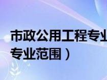 市政公用工程专业范围有哪些（市政公用工程专业范围）