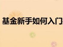 基金新手如何入门操作（基金新手如何入门）