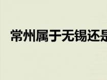 常州属于无锡还是苏州（常州属于哪个省）