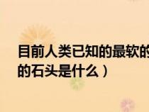 目前人类已知的最软的石头是什么?（目前人类已知的最软的石头是什么）