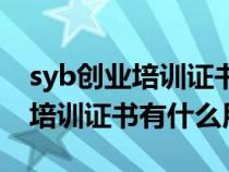 syb创业培训证书是国家级证书吗（syb创业培训证书有什么用）