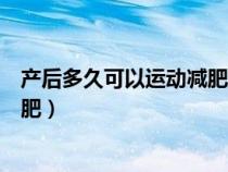 产后多久可以运动减肥不会子宫脱垂（产后多久可以运动减肥）