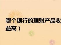 哪个银行的理财产品收益高且稳定（哪个银行的理财产品收益高）