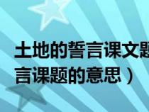 土地的誓言课文题目的意思是什么（土地的誓言课题的意思）