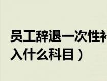 员工辞退一次性补偿会计分录（离职补偿金计入什么科目）