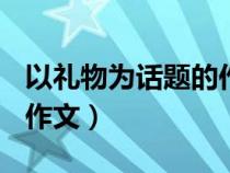 以礼物为话题的作文700字（以礼物为话题的作文）