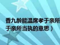 香九龄能温席孝于亲所当执的意思是什么（香九龄能温席孝于亲所当执的意思）