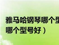 雅马哈钢琴哪个型号性价比最高（雅马哈钢琴哪个型号好）