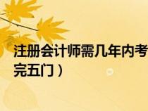 注册会计师需几年内考完五门知识（注册会计师需几年内考完五门）