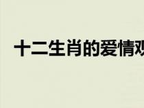 十二生肖的爱情观（十二生肖与爱情婚姻）