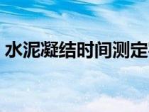 水泥凝结时间测定实验报告（水泥凝结时间）