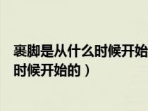 裹脚是从什么时候开始的什么时候就不管了（裹脚是从什么时候开始的）