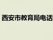 西安市教育局电话咨询（西安市教育局电话）