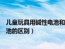 儿童玩具用碱性电池和碳性电池的区别（碱性电池和碳性电池的区别）