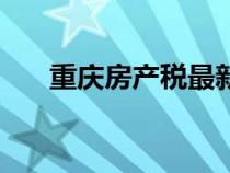 重庆房产税最新征收标准（重庆房产）