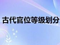 古代官位等级划分从小到大（古代官位等级）