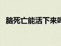 脑死亡能活下来吗（脑死亡的人能活多久）